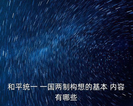 和平統(tǒng)一 一國兩制構(gòu)想的基本 內(nèi)容有哪些