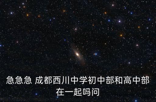 成都市航天中學初中部和高中部一起的嗎，成都十二中高中部和初中部是在同一個地方嗎