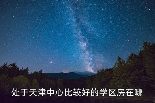 處于天津中心比較好的學區房在哪