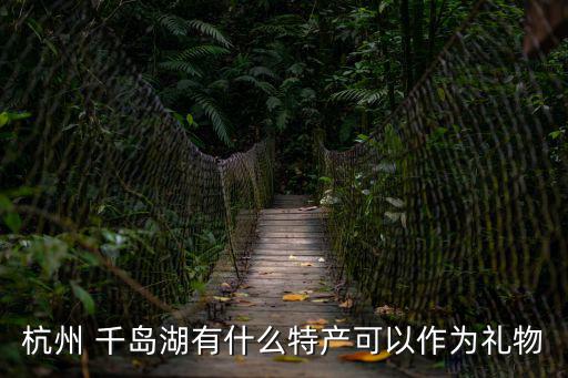 杭州 千島湖有什么特產(chǎn)可以作為禮物