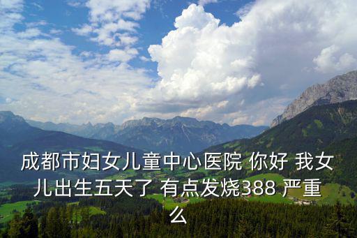 成都市婦女兒童中心醫(yī)院 你好 我女兒出生五天了 有點(diǎn)發(fā)燒388 嚴(yán)重么