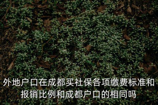 外地戶口在成都買社保各項繳費標準和報銷比例和成都戶口的相同嗎