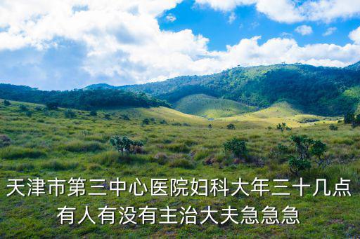 天津市第三中心醫院婦科大年三十幾點有人有沒有主治大夫急急急