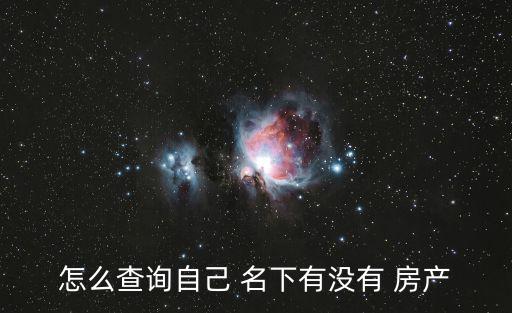 怎么查名下房產,查詢自己名下-1/可用方法如下