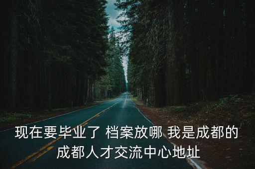 現(xiàn)在要畢業(yè)了 檔案放哪 我是成都的 成都人才交流中心地址