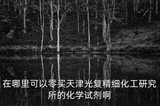 在哪里可以零買天津光復(fù)精細化工研究所的化學(xué)試劑啊