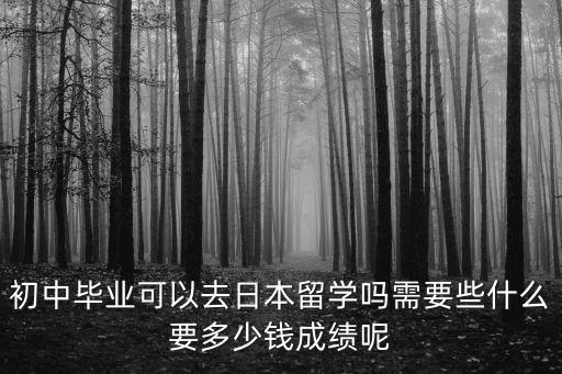 初中畢業(yè)可以去日本留學(xué)嗎需要些什么要多少錢成績呢