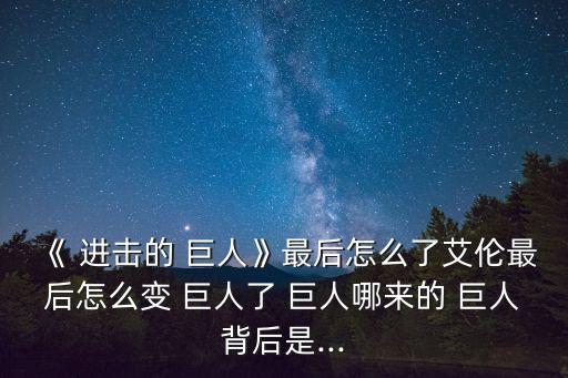 《 進擊的 巨人》最后怎么了艾倫最后怎么變 巨人了 巨人哪來的 巨人背后是...