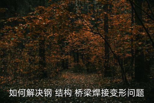 如何解決鋼 結構 橋梁焊接變形問題
