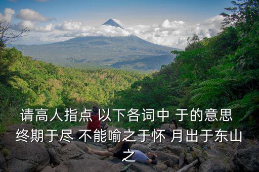 請高人指點 以下各詞中 于的意思 終期于盡 不能喻之于懷 月出于東山之