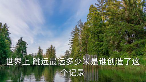世界上 跳遠最遠多少米是誰創造了這個記錄