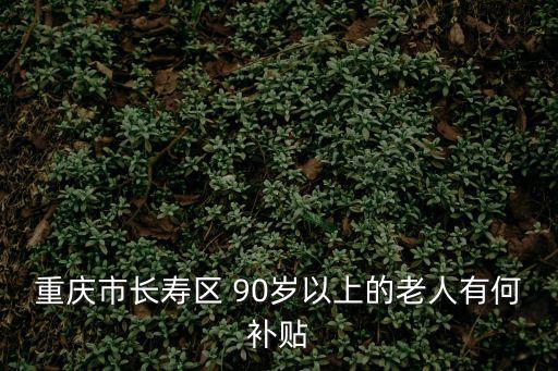 重慶市長壽區(qū) 90歲以上的老人有何補貼