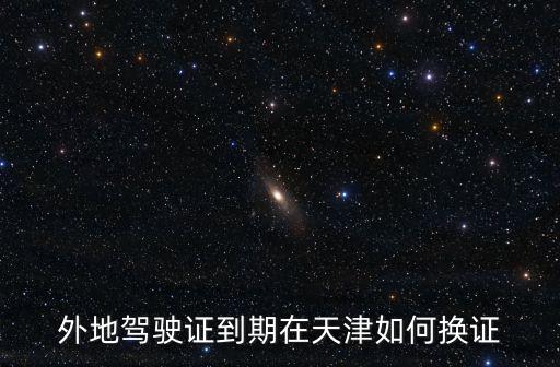 外地駕駛證到期在天津如何換證
