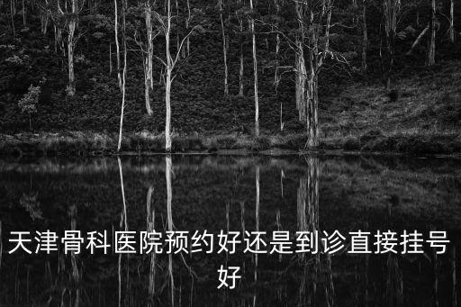 天津骨科醫院預約好還是到診直接掛號好