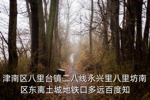 津南區八里臺鎮二八線永興里八里坊南區東離土城地鐵口多遠百度知