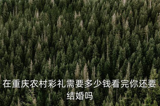 重慶市安康縣結(jié)婚彩禮錢，重慶定婚彩禮一般是多少