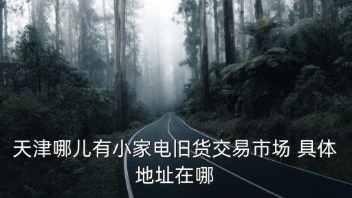 天津市家電二手市場在那里，天津二手家電市場在哪