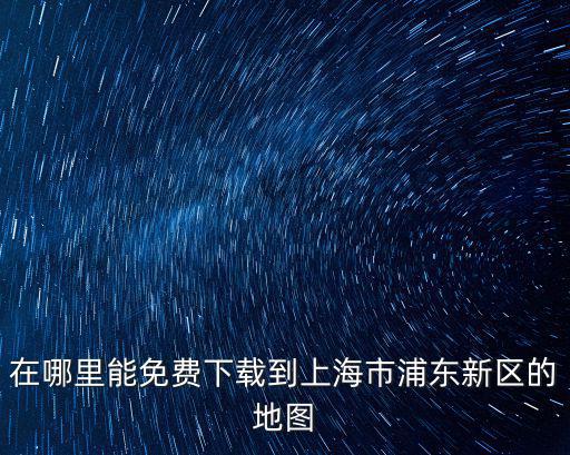 在哪里能免費下載到上海市浦東新區的地圖