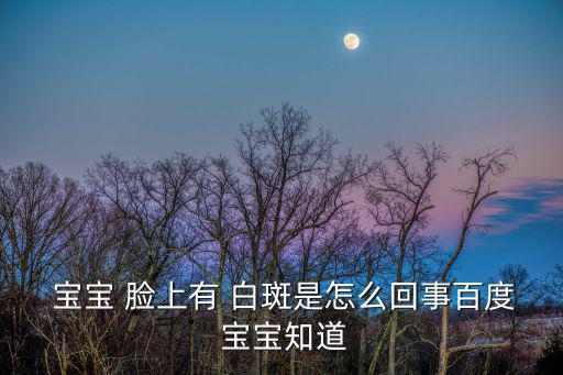  寶寶 臉上有 白斑是怎么回事百度 寶寶知道