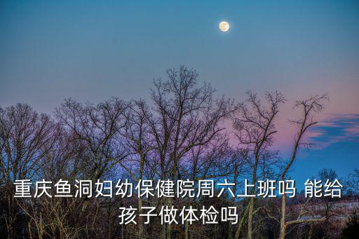 重慶魚洞婦幼保健院周六上班嗎 能給孩子做體檢嗎