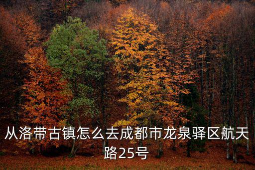 成都市龍泉驛區(qū)洛帶鎮(zhèn)康馨園一期，從洛帶古鎮(zhèn)怎么去成都市龍泉驛區(qū)航天路25號(hào)