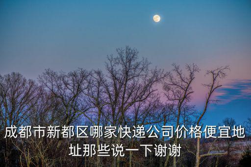 成都市新都區哪家快遞公司價格便宜地址那些說一下謝謝