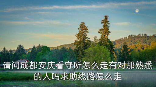 請問成都安慶看守所怎么走有對那熟悉的人嗎求助線路怎么走