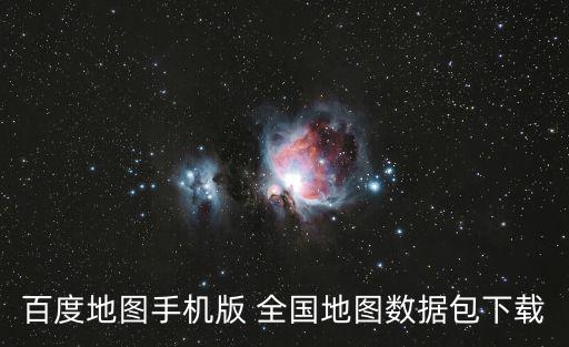 最新版中國地圖下載手機版，百度地圖手機版 全國地圖數據包下載