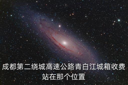 成都市高速路收費站，成都第二繞城高速公路青白江城箱收費站在那個位置