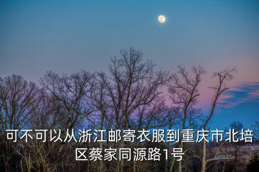 可不可以從浙江郵寄衣服到重慶市北培區蔡家同源路1號