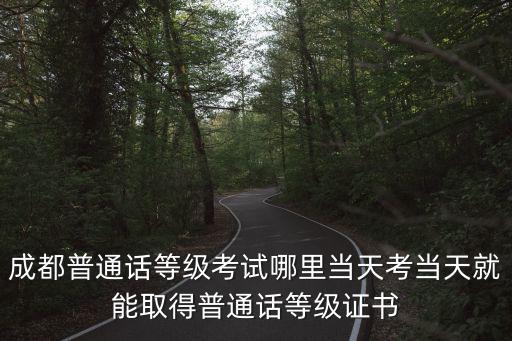 成都普通話等級考試哪里當天考當天就能取得普通話等級證書