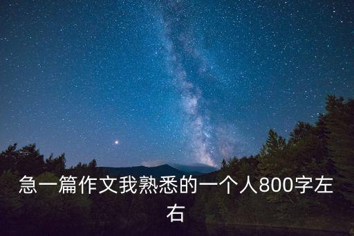 急一篇作文我熟悉的一個人800字左右