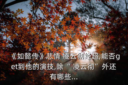 《如懿傳》悲情 凌云徹經(jīng)超,能否get到他的演技,除“ 凌云徹”外還有哪些...