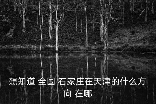 想知道 全國 石家莊在天津的什么方向 在哪