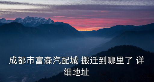 成都市富森汽配城 搬遷到哪里了 詳細地址