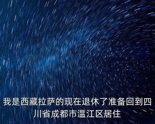 我是西藏拉薩的現在退休了準備回到四川省成都市溫江區居住