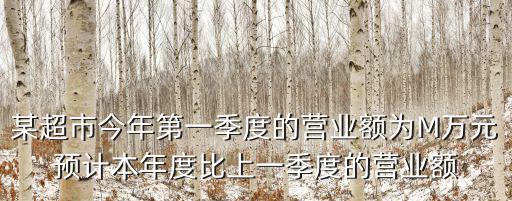 某超市今年第一季度的營業額為M萬元預計本年度比上一季度的營業額