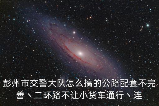 彭州市交警大隊(duì)怎么搞的公路配套不完善丶二環(huán)路不讓小貨車(chē)通行丶連