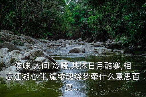 人間冷暖,人間冷暖自有花開花落寓意:得勢時奉承失勢時不理