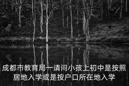 成都市教育局一請問小孩上初中是按照居地入學或是按戶口所在地入學