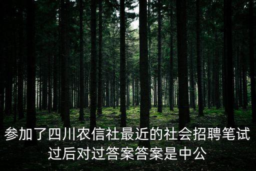 參加了四川農信社最近的社會招聘筆試過后對過答案答案是中公