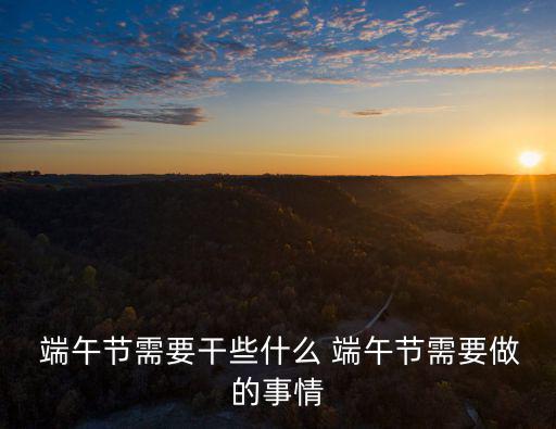 端午節要干什么,端午節必須知道的五件事