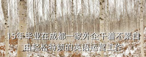 15年畢業在成都一家外企干著不累自由輕松特煩的英語運營工作