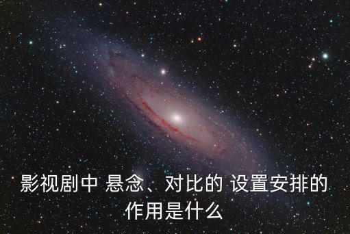 影視劇中 懸念、對比的 設置安排的作用是什么