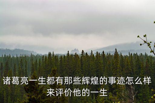 諸葛亮一生都有那些輝煌的事跡怎么樣來評價他的一生