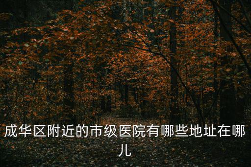 成華區(qū)附近的市級醫(yī)院有哪些地址在哪兒