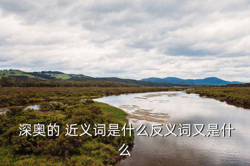  深?yuàn)W的 近義詞是什么反義詞又是什么