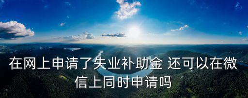 在網上申請了失業補助金 還可以在微信上同時申請嗎