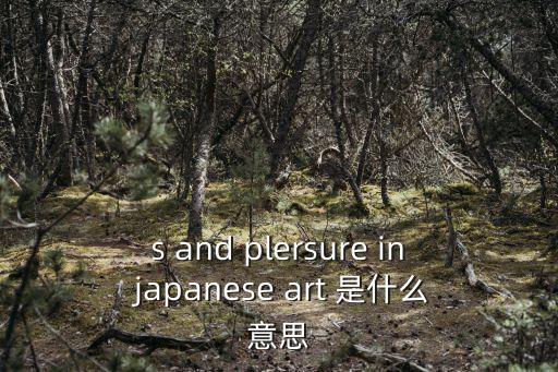 日本人體藝術(shù)網(wǎng)站，s and plersure in japanese art 是什么意思