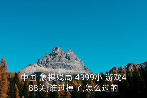 中國 象棋殘局 4399小 游戲488關(guān),誰過掉了,怎么過的